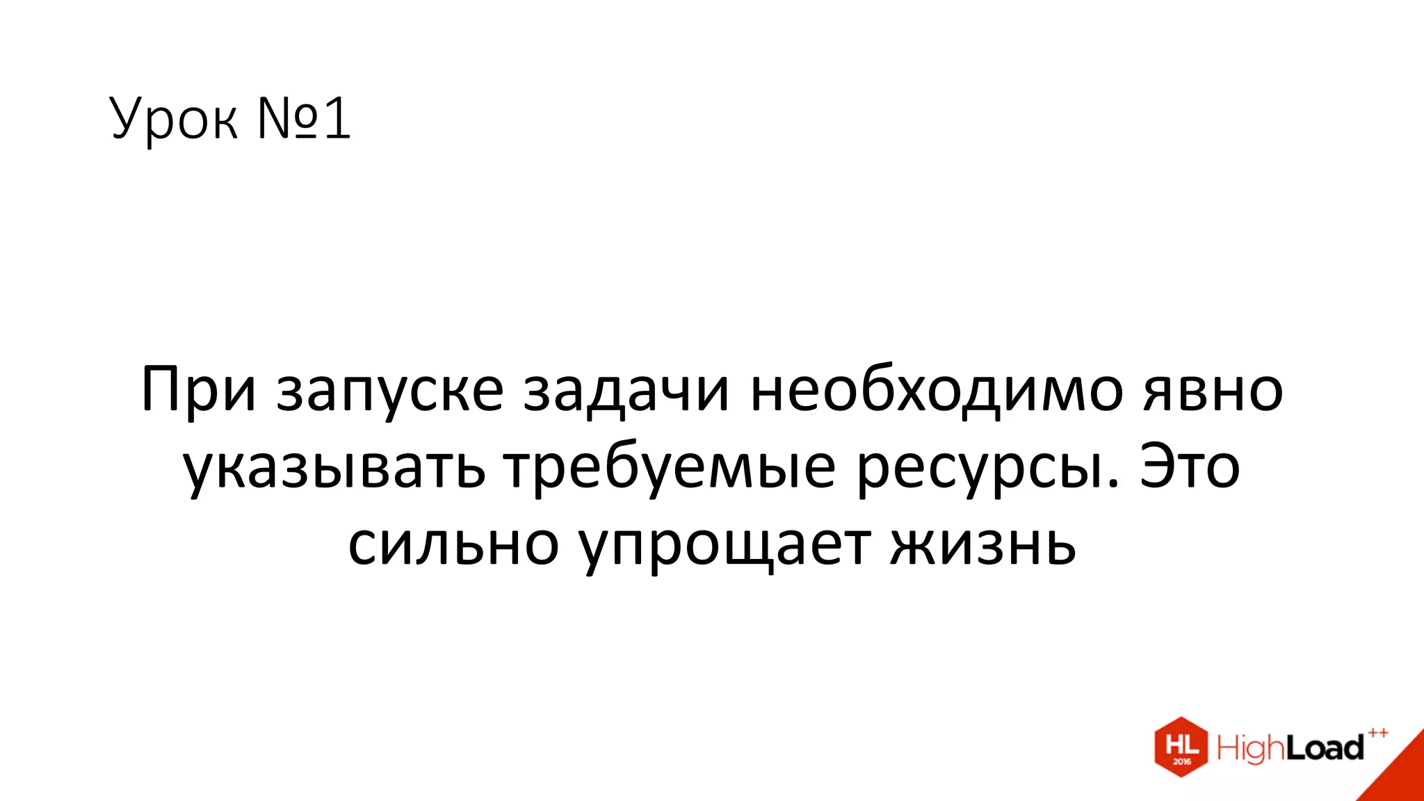 Урок №1
При запуске задачи необходимо явно
указывать требуемые ресурсы. Это
сильно упрощает жизнь
 