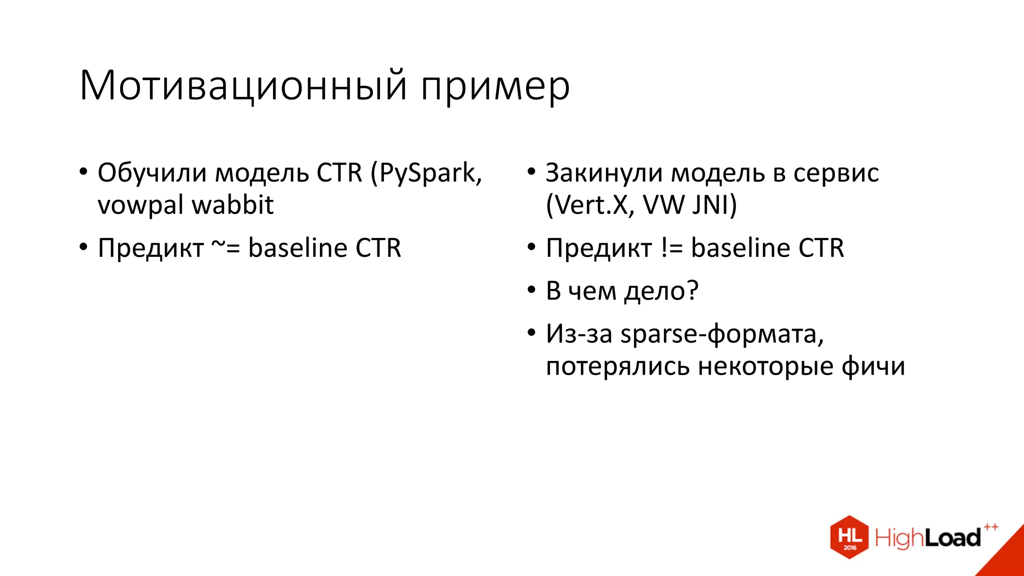 Мотивационный пример
• Обучили модель CTR (PySpark,
vowpal wabbit
• Предикт ~= baseline CTR
• Закинули модель в сервис
(Vert.X, VW JNI)
• Предикт != baseline CTR
• В чем дело?
• Из-за sparse-формата,
потерялись некоторые фичи
 