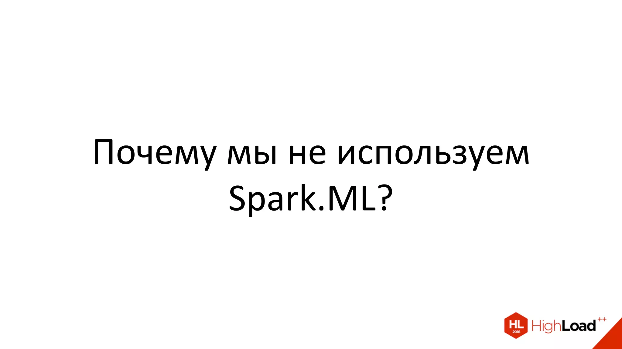 Почему мы не используем
Spark.ML?
 