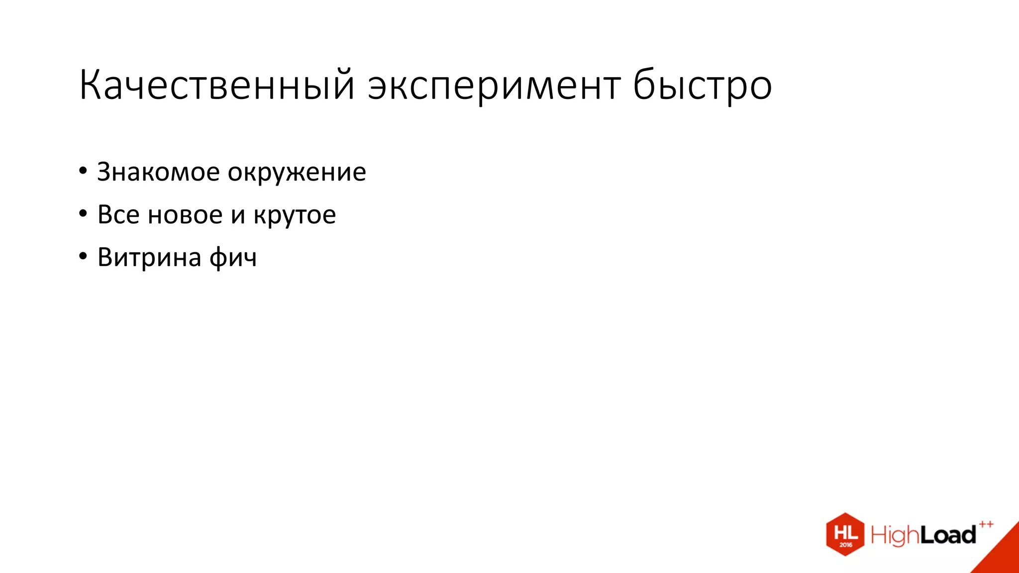 Качественный эксперимент быстро
• Знакомое окружение
• Все новое и крутое
• Витрина фич
 