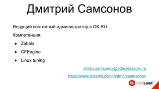 Дмитрий Самсонов
Ведущий системный администратор в OK.RU
Компетенция:
● Zabbix
● CFEngine
● Linux tuning
dmitry.samsonov@odnoklassniki.ru
https://www.linkedin.com/in/dmitrysamsonov
 