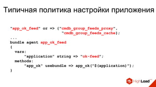 Типичная политика настройки приложения
"app_ok_feed" or => {"cmdb_group_feeds_proxy",
“cmdb_group_feeds_cache};
...
bundle agent app_ok_feed
{
vars:
"application" string => "ok-feed";
methods:
"app_ok" usebundle => app_ok("$(application)");
}
 