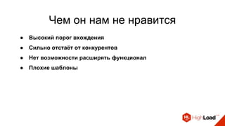 Чем он нам не нравится
● Высокий порог вхождения
● Сильно отстаёт от конкурентов
● Нет возможности расширять функционал
● Плохие шаблоны
 