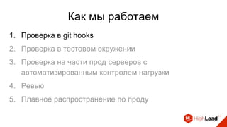 Как мы работаем
1. Проверка в git hooks
2. Проверка в тестовом окружении
3. Проверка на части прод серверов с
автоматизированным контролем нагрузки
4. Ревью
5. Плавное распространение по проду
 