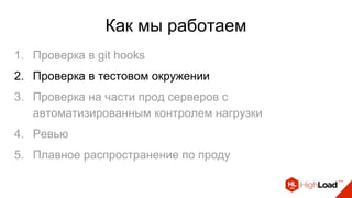 Как мы работаем
1. Проверка в git hooks
2. Проверка в тестовом окружении
3. Проверка на части прод серверов с
автоматизированным контролем нагрузки
4. Ревью
5. Плавное распространение по проду
 