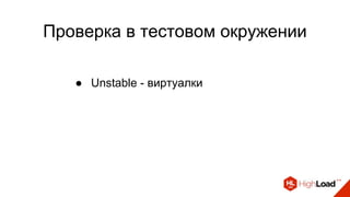 Проверка в тестовом окружении
● Unstable - виртуалки
 