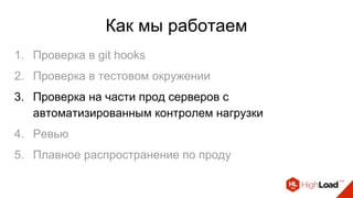 Как мы работаем
1. Проверка в git hooks
2. Проверка в тестовом окружении
3. Проверка на части прод серверов с
автоматизированным контролем нагрузки
4. Ревью
5. Плавное распространение по проду
 