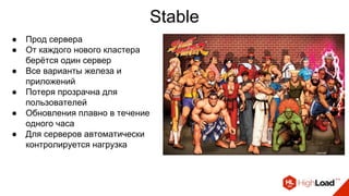 Stable
● Прод сервера
● От каждого нового кластера
берётся один сервер
● Все варианты железа и
приложений
● Потеря прозрачна для
пользователей
● Обновления плавно в течение
одного часа
● Для серверов автоматически
контролируется нагрузка
 