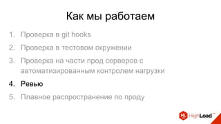 Как мы работаем
1. Проверка в git hooks
2. Проверка в тестовом окружении
3. Проверка на части прод серверов с
автоматизированным контролем нагрузки
4. Ревью
5. Плавное распространение по проду
 