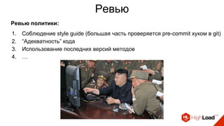 Ревью
Ревью политики:
1. Соблюдение style guide (большая часть проверяется pre-commit хуком в git)
2. “Адекватность” кода
3. Использование последних версий методов
4. …
 