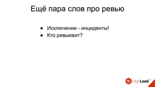 Ещё пара слов про ревью
● Исключение - инциденты!
● Кто ревьювит?
 