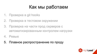 Как мы работаем
1. Проверка в git hooks
2. Проверка в тестовом окружении
3. Проверка на части прод серверов с
автоматизированным контролем нагрузки
4. Ревью
5. Плавное распространение по проду
 