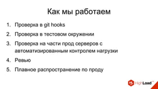 Как мы работаем
1. Проверка в git hooks
2. Проверка в тестовом окружении
3. Проверка на части прод серверов с
автоматизированным контролем нагрузки
4. Ревью
5. Плавное распространение по проду
 