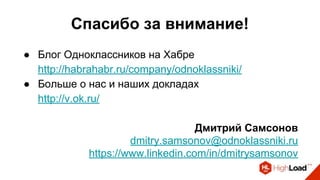 Спасибо за внимание!
● Блог Одноклассников на Хабре
http://habrahabr.ru/company/odnoklassniki/
● Больше о нас и наших докладах
http://v.ok.ru/
Дмитрий Самсонов
dmitry.samsonov@odnoklassniki.ru
https://www.linkedin.com/in/dmitrysamsonov
 