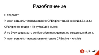 Разоблачение
Я предвзят
У меня есть опыт использования CFEngine только версии 3.3.x-3.4.x
CFEngine не лидер и не аутсайдер рынка
Я не буду сравнивать configuration management на сегодняшний день
У меня есть опыт использования только CFEngine и Ansible
 
