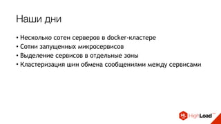 Наши дни
• Несколько сотен серверов в docker-кластере
• Сотни запущенных микросервисов
• Выделение сервисов в отдельные зоны
• Кластеризация шин обмена сообщениями между сервисами
 
