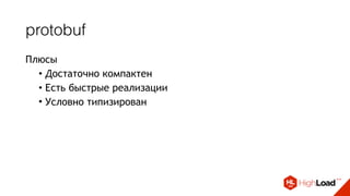protobuf
Плюсы
• Достаточно компактен
• Есть быстрые реализации
• Условно типизирован
Минусы
• протокол становится
“проприетарным”
• требуется поддерживать в
актуальном состоянии
утилиты для обращению к
сервису
 