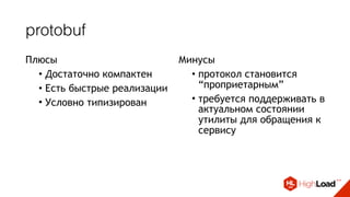 protobuf
Плюсы
• Достаточно компактен
• Есть быстрые реализации
• Условно типизирован
Минусы
• протокол становится
“проприетарным”
• требуется поддерживать в
актуальном состоянии
утилиты для обращения к
сервису
 