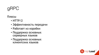 gRPC
Плюсы
• HTTP/2
• Эффективность передачи
• Работает из коробки
• Поддержка основных
серверных языков
• Поддержка основных
клиентских языков
Минусы
• Вещь в себе
• Сложность реализации
собственной логики
• Доступ к логам через
собственные обертки и
парсеры
• Сложность работы в
динамичной среде
 