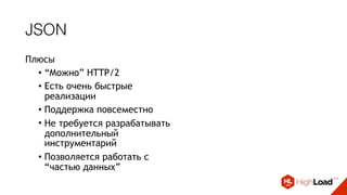 JSON
Плюсы
• “Можно” HTTP/2
• Есть очень быстрые
реализации
• Поддержка повсеместно
• Не требуется разрабатывать
дополнительный
инструментарий
• Позволяется работать с
“частью данных”
 