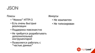 JSON
Плюсы
• “Можно” HTTP/2
• Есть очень быстрые
реализации
• Поддержка повсеместно
• Не требуется разрабатывать
дополнительный
инструментарий
• Позволяется работать с
“частью данных”
Минусы
• Не компактен
• Не типизирован
 