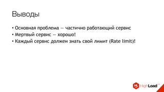 Выводы
• Основная проблема — частично работающий сервис
• Мертвый сервис — хорошо!
• Каждый сервис должен знать свой лимит (Rate limit)!
• Защита - паттерн Circuit Breaker
 