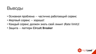 Выводы
• Основная проблема — частично работающий сервис
• Мертвый сервис — хорошо!
• Каждый сервис должен знать свой лимит (Rate limit)!
• Защита — паттерн Circuit Breaker
 