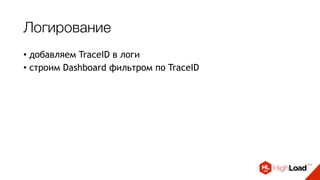 Логирование
• добавляем TraceID в логи
• строим Dashboard фильтром по TraceID
• динамический DEBUG MODE
 