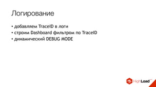 Логирование
• добавляем TraceID в логи
• строим Dashboard фильтром по TraceID
• динамический DEBUG MODE
 