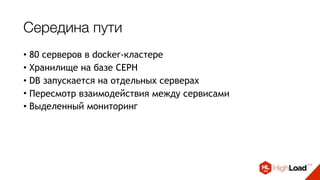 Середина пути
• 80 серверов в docker-кластере
• Хранилище на базе CEPH
• DB запускается на отдельных серверах
• Пересмотр взаимодействия между сервисами
• Выделенный мониторинг
 