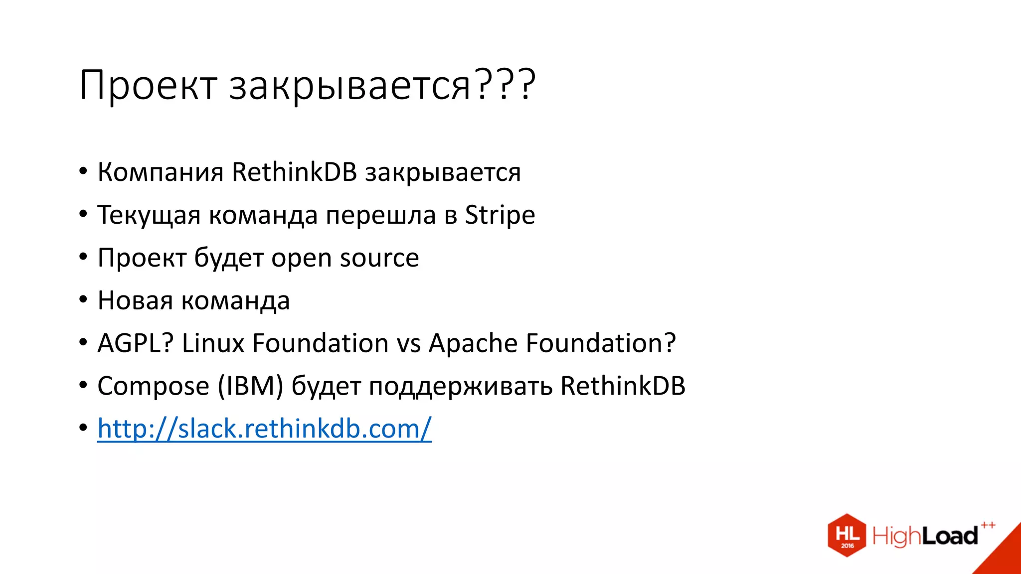 Проект закрывается???
• Компания RethinkDB закрывается
• Текущая команда перешла в Stripe
• Проект будет open source
• Новая команда
• AGPL? Linux Foundation vs Apache Foundation?
• Compose (IBM) будет поддерживать RethinkDB
• http://slack.rethinkdb.com/
 