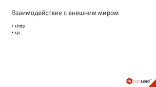Взаимодействие с внешним миром
• r.http
• r.js
 