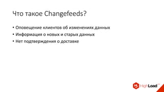 Что такое Changefeeds?
• Оповещение клиентов об изменениях данных
• Информация о новых и старых данных
• Нет подтверждения о доставке
 
