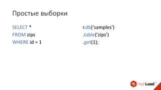 Простые выборки
SELECT *
FROM zips
WHERE id = 1
r.db('samples')
.table('zips')
.get(1);
 