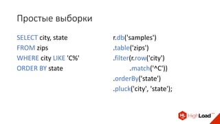 Простые выборки
SELECT city, state
FROM zips
WHERE city LIKE 'C%'
ORDER BY state
r.db('samples')
.table('zips')
.filter(r.row('city')
.match('^C'))
.orderBy('state')
.pluck('city', 'state');
 