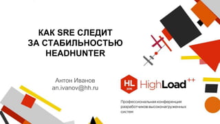 КАК SRE СЛЕДИТ
ЗА СТАБИЛЬНОСТЬЮ
HEADHUNTER
Антон Иванов
an.ivanov@hh.ru
 