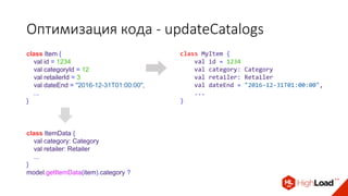 Оптимизация кода - updateCatalogs
class Item {
val id = 1234
val categoryId = 12
val retailerId = 3
val dateEnd = "2016-12-31T01:00:00",
...
}
class MyItem {
val id = 1234
val category: Category
val retailer: Retailer
val dateEnd = "2016-12-31T01:00:00",
...
}
class ItemData {
val category: Category
val retailer: Retailer
...
}
model.getItemData(item).category ?
 