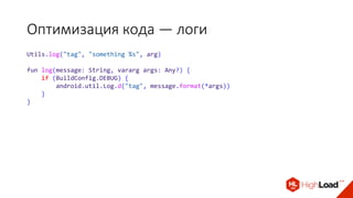Оптимизация кода — логи
Utils.log("tag", "something %s", arg)
fun log(message: String, vararg args: Any?) {
if (BuildConfig.DEBUG) {
android.util.Log.d("tag", message.format(*args))
}
}
 