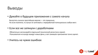 Выводы
• Думайте о будущем приложения с самого начала
Выпустить сначала простейшую версию — это правильно.
Но если полетело, то лучше не затягивать с переработкой потенциально слабых мест.
• Если все же затянули с доработками
Обязательно запланируйте отдельный технический релиз (или серию).
Пользователи не всегда жаждут новые фичи, а вот ожившее приложение точно оценят.
• Учитесь на чужих ошибках
 