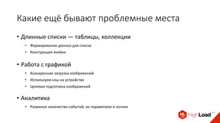 Какие ещё бывают проблемные места
• Длинные списки — таблицы, коллекции
• Формирование данных для списка
• Конструкция ячейки
• Работа с графикой
• Асинхронная загрузка изображений
• Используем кэш на устройстве
• Целевая подготовка изображений
• Аналитика
• Разумное количество событий, их параметров и логики
 