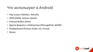 Что используют в Android
• http-клиент (OkHttp + Retrofit)
• JSON (GSON, Jackson, Moshi)
• Protocol Buffers (Wire)
• Другие форматы и библиотеки (MessagePack, BJSON)
• Изображения (Picasso, GLide, UIL, Fresco)
• RxJava
 