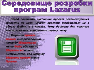 Перед початком виконання проект рекомендується
зберегти на носії. Сучасні проекти складаються не з
одного файлу, а з кількох. Тому доцільно для кожного
нового проекту створювати окрему папку.
Зберегти проект
можна, використовуючи
команду Зберегти всі
меню Файл, або кнопку
Зберегти всі панелі
інструментів, або команду
Зберегти проект меню
Проект.
 