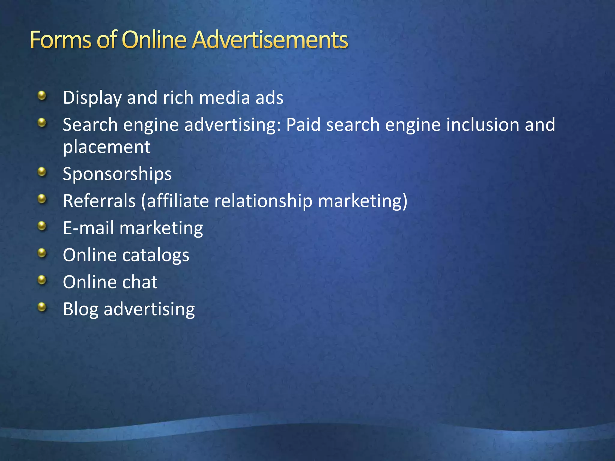 Display and rich media ads
Search engine advertising: Paid search engine inclusion and
placement
Sponsorships
Referrals (affiliate relationship marketing)
E-mail marketing
Online catalogs
Online chat
Blog advertising
 