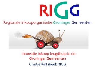 Innovatie inkoop Jeugdhulp in de
Groninger Gemeenten
Grietje Kalfsbeek RIGG
 