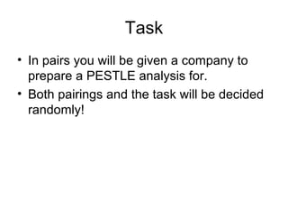 Task
• In pairs you will be given a company to
prepare a PESTLE analysis for.
• Both pairings and the task will be decided
randomly!
 