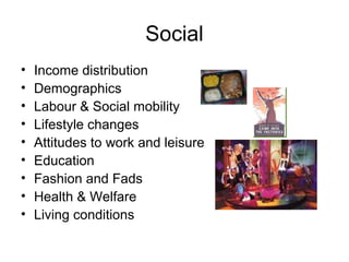 Social
• Income distribution
• Demographics
• Labour & Social mobility
• Lifestyle changes
• Attitudes to work and leisure
• Education
• Fashion and Fads
• Health & Welfare
• Living conditions
 