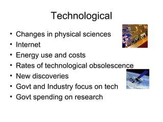 Technological
• Changes in physical sciences
• Internet
• Energy use and costs
• Rates of technological obsolescence
• New discoveries
• Govt and Industry focus on tech
• Govt spending on research
 