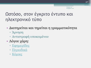 Ωστόσο, στον έγκριτο έντυπο και
ηλεκτρονικό τύπο
• Διατηρείται και τηρείται η γραμματικότητα
▫ Άρνηση
▫ Αντιστροφή υποκειμένου
• Λόγου χάρη:
▫ Εφημερίδες
▫ Περιοδικά
▫ Κόμικς
Τετάρτη, 23
Νοεμβρίου 2016
27
 