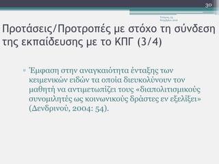 Προτάσεις/Προτροπές με στόχο τη σύνδεση
της εκπαίδευσης με το ΚΠΓ (3/4)
▫ Έμφαση στην αναγκαιότητα ένταξης των
κειμενικών ειδών τα οποία διευκολύνουν τον
μαθητή να αντιμετωπίζει τους «διαπολιτισμικούς
συνομιλητές ως κοινωνικούς δράστες εν εξελίξει»
(Δενδρινού, 2004: 54).
Τετάρτη, 23
Νοεμβρίου 2016
30
 