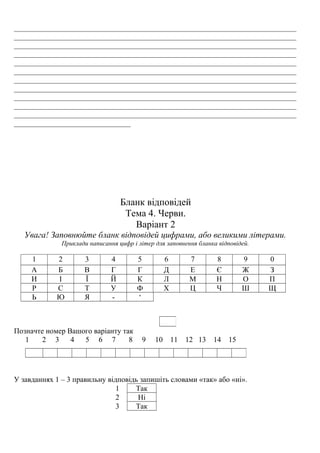 ___________________________________________________________________________
___________________________________________________________________________
___________________________________________________________________________
___________________________________________________________________________
___________________________________________________________________________
___________________________________________________________________________
___________________________________________________________________________
___________________________________________________________________________
___________________________________________________________________________
___________________________________________________________________________
___________________________________________________________________________
_______________________________
Бланк відповідей
Тема 4. Черви.
Варіант 2
Увага! Заповнюйте бланк відповідей цифрами, або великими літерами.
Приклади написання цифр і літер для заповнення бланка відповідей.
1 2 3 4 5 6 7 8 9 0
А Б В Г Г Д Е Є Ж З
И І Ї Й К Л М Н О П
Р С Т У Ф Х Ц Ч Ш Щ
Ь Ю Я - ‘
Позначте номер Вашого варіанту так
1 2 3 4 5 6 7 8 9 10 11 12 13 14 15
У завданнях 1 – 3 правильну відповідь запишіть словами «так» або «ні».
1 Так
2 Ні
3 Так
 